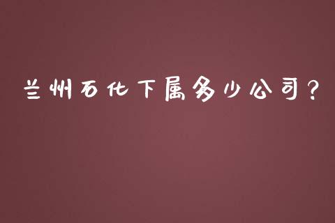 兰州石化下属多少公司？_https://m.jnkyh.com_期货开户条件_第1张