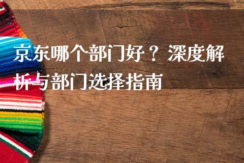 京东哪个部门好？ 深度解析与部门选择指南_https://m.jnkyh.com_股指期货_第1张