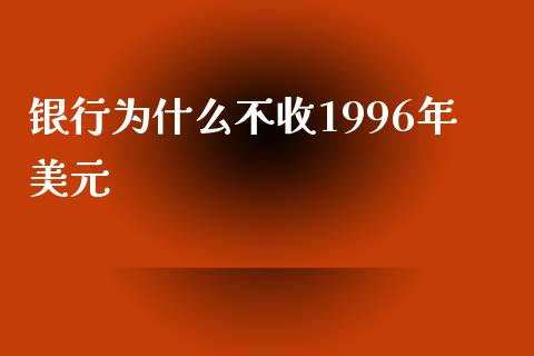 银行为什么不收1996年美元_https://m.jnkyh.com_期货开户条件_第1张