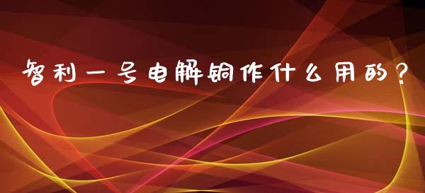 智利一号电解铜作什么用的？_https://m.jnkyh.com_国际原油_第1张