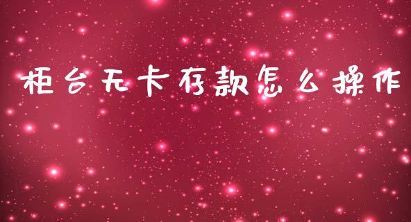 柜台无卡存款怎么操作_https://m.jnkyh.com_股指期货_第1张