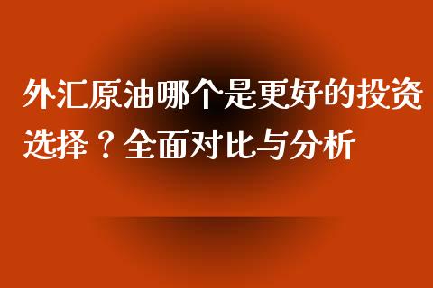 外汇原油哪个是更好的投资选择？全面对比与分析_https://m.jnkyh.com_股指期货_第1张