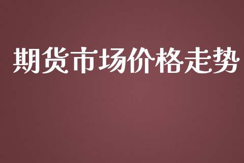 期货市场价格走势_https://m.jnkyh.com_期货开户条件_第1张