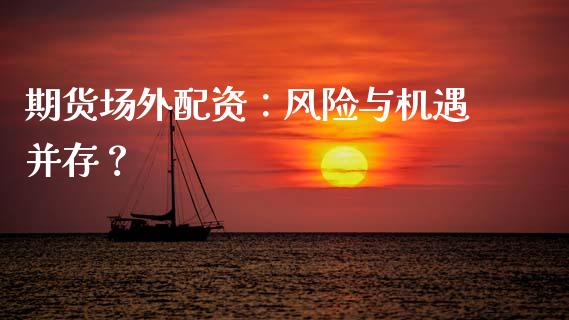 期货场外配资：风险与机遇并存？_https://m.jnkyh.com_股票交易_第1张