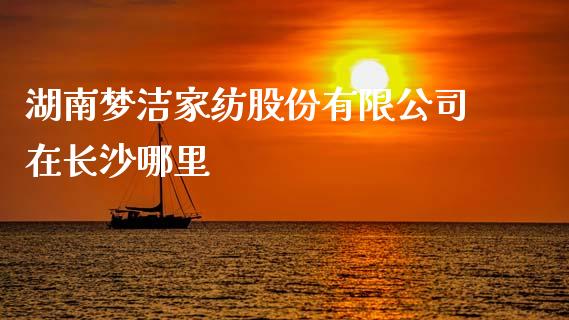 湖南梦洁家纺股份有限公司在长沙哪里_https://m.jnkyh.com_股指期货_第1张