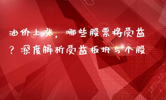 油价上涨，哪些股票将受益？深度解析受益板块与个股_https://m.jnkyh.com_股票交易_第1张