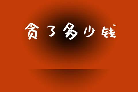 贪了多少钱_https://m.jnkyh.com_股票交易_第1张