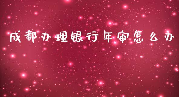 成都办理银行年审怎么办_https://m.jnkyh.com_股票交易_第1张