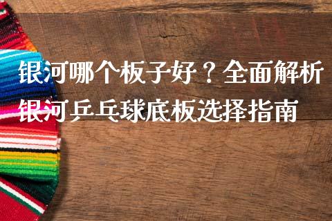 银河哪个板子好？全面解析银河乒乓球底板选择指南_https://m.jnkyh.com_期货开户条件_第1张