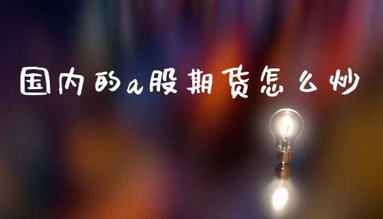 国内的a股期货怎么炒_https://m.jnkyh.com_股票交易_第1张