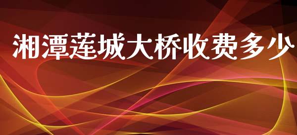 湘潭莲城大桥收费多少_https://m.jnkyh.com_股指期货_第1张