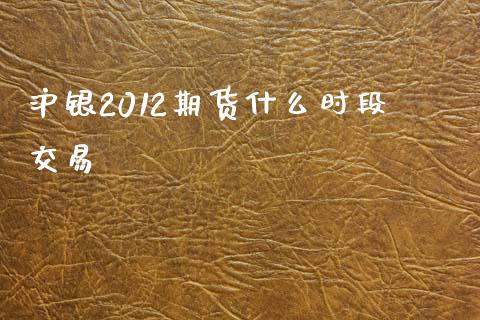 沪银2012期货什么时段交易_期货开户条件_第1张_股指期货_期货开户条件_国际原油_股票交易 沪银2012期货什么时段交易_https://m.jnkyh.com_期货开户条件_第1张