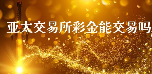 亚太交易所彩金能交易吗_https://m.jnkyh.com_股指期货_第1张