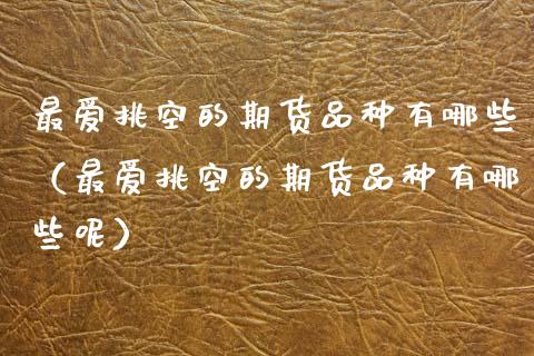 最爱挑空的期货品种有哪些（最爱挑空的期货品种有哪些呢）_https://m.jnkyh.com_期货开户条件_第1张