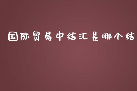 国际贸易中结汇是哪个结_https://m.jnkyh.com_股指期货_第1张