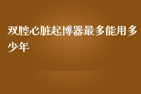双腔心脏起博器最多能用多少年_https://m.jnkyh.com_股指期货_第1张