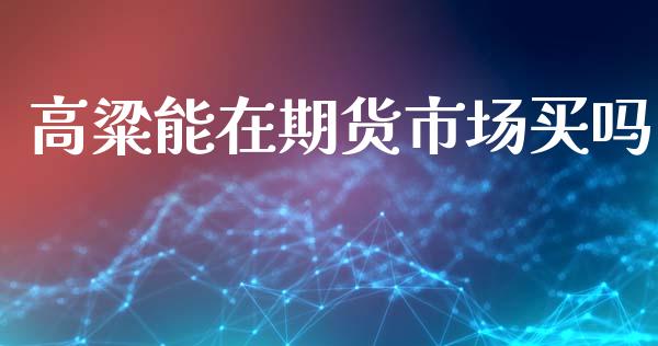 高粱能在期货市场买吗_https://m.jnkyh.com_国际原油_第1张
