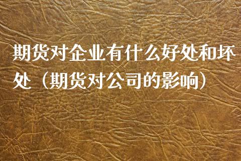期货对企业有什么好处和坏处(期货对公司的影响)_股指期货_第1张_股指期货_期货开户条件_国际原油_股票交易 期货对企业有什么好处和坏处(期货对公司的影响)_https://m.jnkyh.com_股指期货_第1张