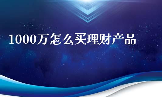 1000万怎么买理财产品_https://m.jnkyh.com_期货开户条件_第1张