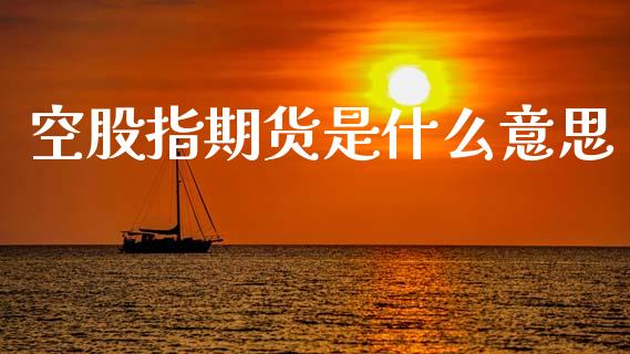空股指期货是什么意思_https://m.jnkyh.com_国际原油_第1张