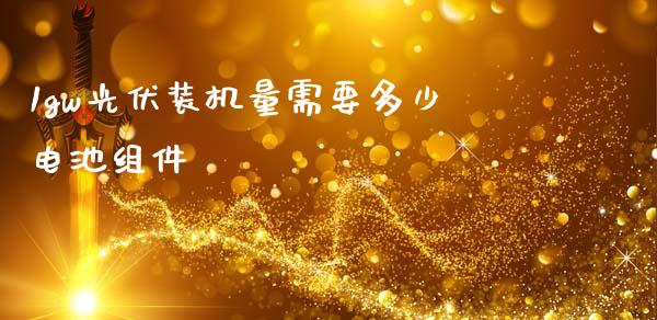1gw光伏装机量需要多少电池组件_https://m.jnkyh.com_股票交易_第1张