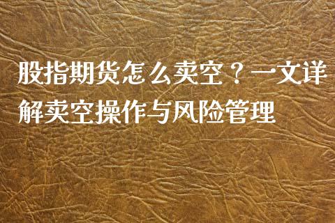 股指期货怎么卖空?一文详解卖空操作与风险管理_国际原油_第1张_股指期货_期货开户条件_国际原油_股票交易 股指期货怎么卖空?一文详解卖空操作与风险管理_https://m.jnkyh.com_国际原油_第1张