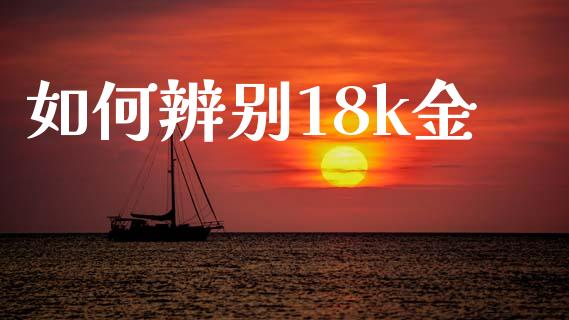如何辨别18k金_https://m.jnkyh.com_股票交易_第1张