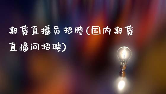 期货直播员招聘(国内期货直播间招聘)_股票交易_第1张_股指期货_期货开户条件_国际原油_股票交易 期货直播员招聘(国内期货直播间招聘)_https://m.jnkyh.com_股票交易_第1张