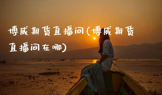 博威期货直播间(博威期货直播间在哪)_https://m.jnkyh.com_股指期货_第1张