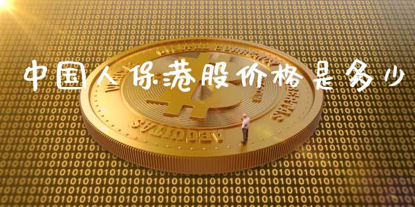 中国人保港股价格是多少_https://m.jnkyh.com_期货开户条件_第1张