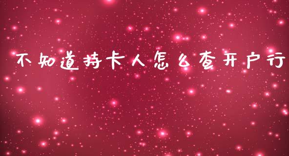 不知道持卡人怎么查开户行_https://m.jnkyh.com_国际原油_第1张