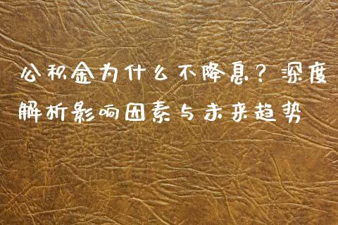 公积金为什么不降息？深度解析影响因素与未来趋势_https://m.jnkyh.com_股票交易_第1张