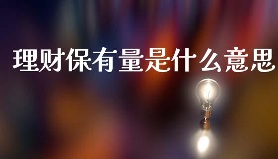 理财保有量是什么意思_https://m.jnkyh.com_股票交易_第1张