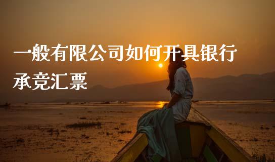 一般有限公司如何开具银行承竞汇票_https://m.jnkyh.com_国际原油_第1张