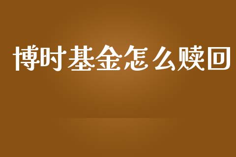 博时基金怎么赎回_https://m.jnkyh.com_国际原油_第1张