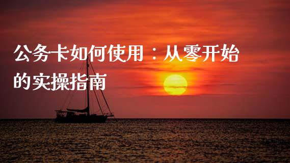 公务卡如何使用：从零开始的实操指南_https://m.jnkyh.com_股指期货_第1张