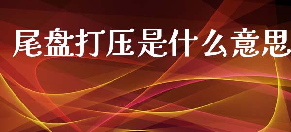 尾盘打压是什么意思_https://m.jnkyh.com_股指期货_第1张