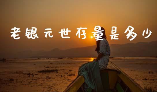 老银元世存量是多少_https://m.jnkyh.com_期货开户条件_第1张