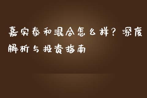 嘉实泰和混合怎么样？深度解析与投资指南_https://m.jnkyh.com_期货开户条件_第1张