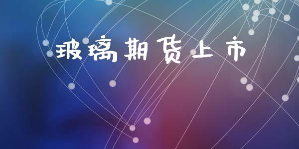 玻璃期货上市_https://m.jnkyh.com_股指期货_第1张