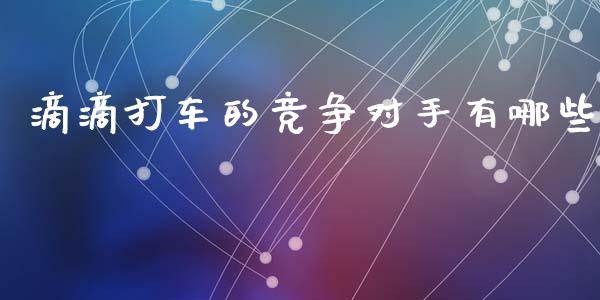 滴滴打车的竞争对手有哪些_https://m.jnkyh.com_期货开户条件_第1张