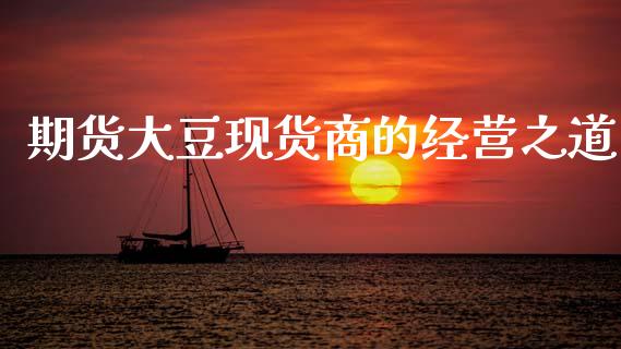 期货大豆现货商的经营之道_https://m.jnkyh.com_期货开户条件_第1张