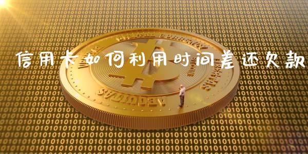 信用卡如何利用时间差还欠款_https://m.jnkyh.com_国际原油_第1张