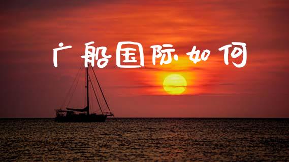 广船国际如何_https://m.jnkyh.com_股指期货_第1张