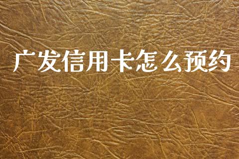 广发信用卡怎么预约_https://m.jnkyh.com_期货开户条件_第1张