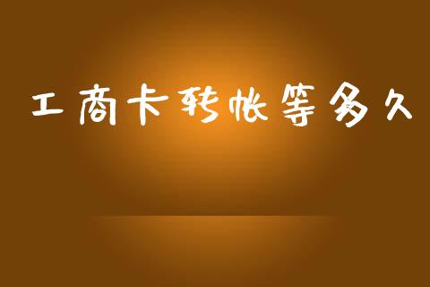 工商卡转帐等多久_https://m.jnkyh.com_国际原油_第1张