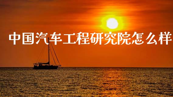 中国汽车工程研究院怎么样_https://m.jnkyh.com_国际原油_第1张