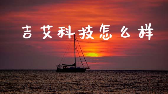 吉艾科技怎么样_https://m.jnkyh.com_期货开户条件_第1张