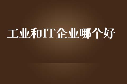 工业和IT企业哪个好_https://m.jnkyh.com_股指期货_第1张