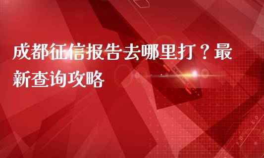 成都征信报告去哪里打?最新查询攻略_股票交易_第1张_股指期货_期货开户条件_国际原油_股票交易 成都征信报告去哪里打?最新查询攻略_https://m.jnkyh.com_股票交易_第1张
